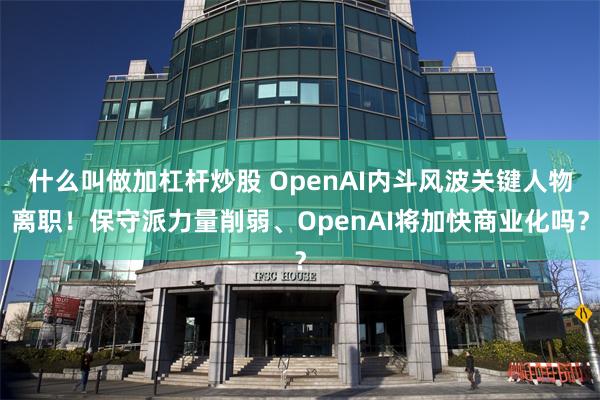 什么叫做加杠杆炒股 OpenAI内斗风波关键人物离职！保守派力量削弱、OpenAI将加快商业化吗？