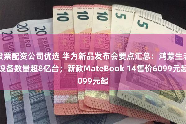 股票配资公司优选 华为新品发布会要点汇总：鸿蒙生态设备数量超8亿台；新款MateBook 14售价6099元起