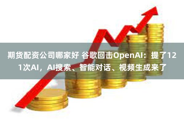 期货配资公司哪家好 谷歌回击OpenAI：提了121次AI，AI搜索、智能对话、视频生成来了