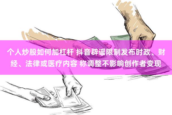 个人炒股如何加杠杆 抖音辟谣限制发布时政、财经、法律或医疗内容 称调整不影响创作者变现