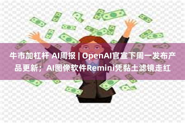 牛市加杠杆 AI周报 | OpenAI官宣下周一发布产品更新；AI图像软件Remini凭黏土滤镜走红