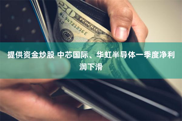 提供资金炒股 中芯国际、华虹半导体一季度净利润下滑