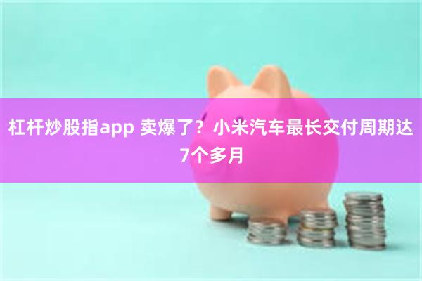 杠杆炒股指app 卖爆了？小米汽车最长交付周期达7个多月