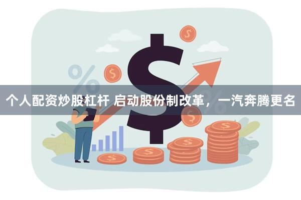 个人配资炒股杠杆 启动股份制改革，一汽奔腾更名