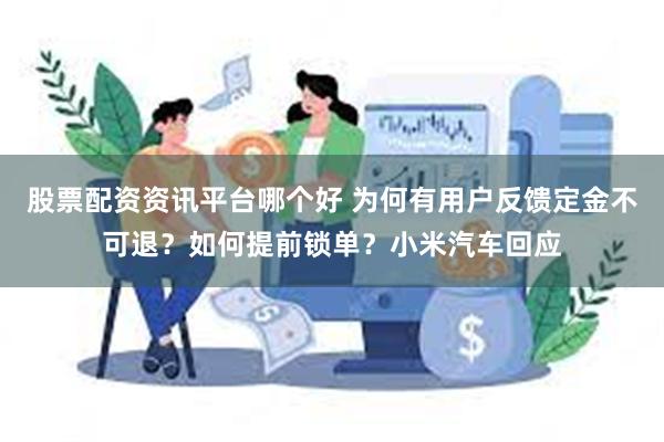 股票配资资讯平台哪个好 为何有用户反馈定金不可退？如何提前锁单？小米汽车回应