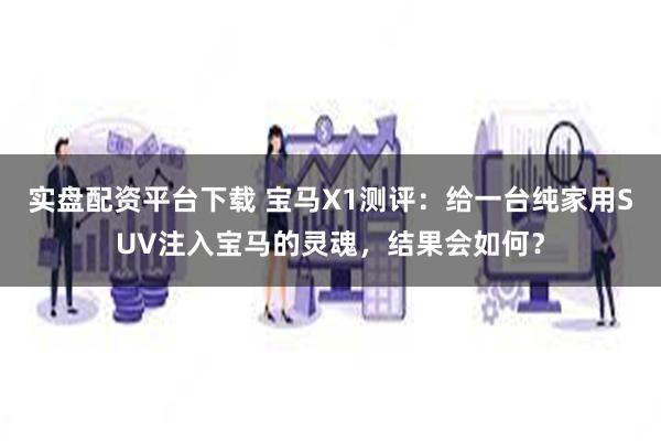 实盘配资平台下载 宝马X1测评：给一台纯家用SUV注入宝马的灵魂，结果会如何？