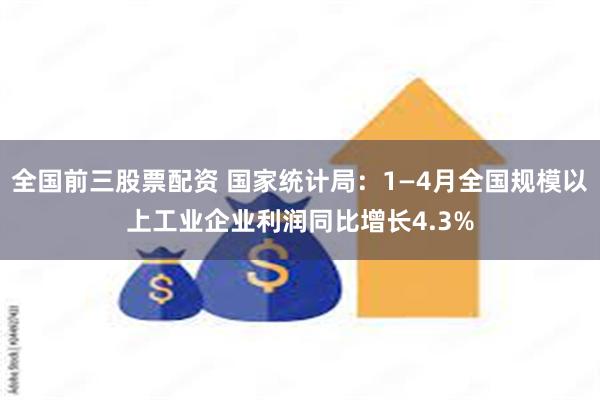 全国前三股票配资 国家统计局：1—4月全国规模以上工业企业利润同比增长4.3%