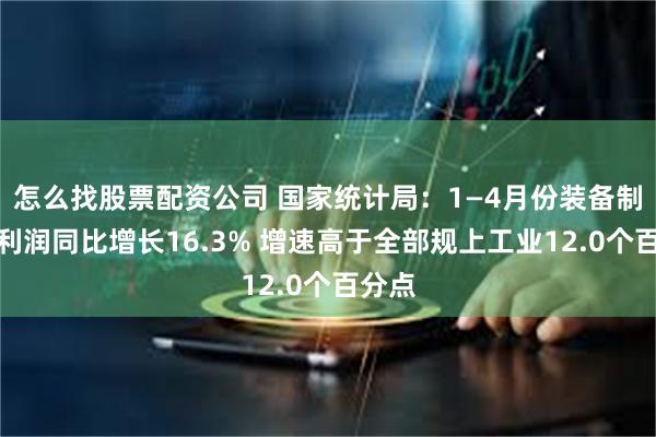 怎么找股票配资公司 国家统计局：1—4月份装备制造业利润同比增长16.3% 增速高于全部规上工业12.0个百分点