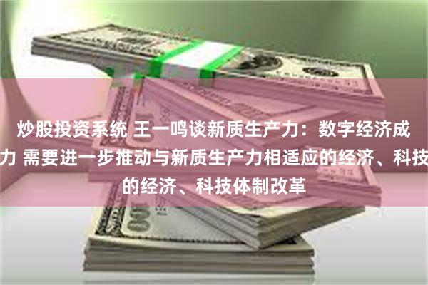 炒股投资系统 王一鸣谈新质生产力：数字经济成为主要动力 需要进一步推动与新质生产力相适应的经济、科技体制改革