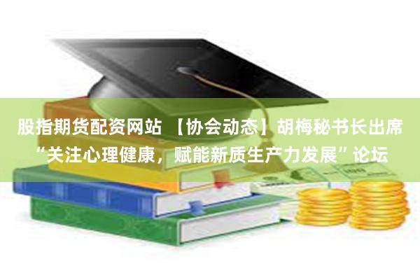 股指期货配资网站 【协会动态】胡梅秘书长出席“关注心理健康，赋能新质生产力发展”论坛