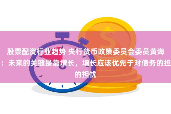 股票配资行业趋势 央行货币政策委员会委员黄海洲：未来的关键是靠增长，增长应该优先于对债务的担忧