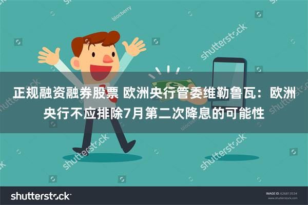 正规融资融券股票 欧洲央行管委维勒鲁瓦：欧洲央行不应排除7月第二次降息的可能性