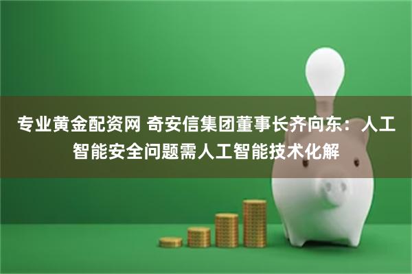 专业黄金配资网 奇安信集团董事长齐向东：人工智能安全问题需人工智能技术化解