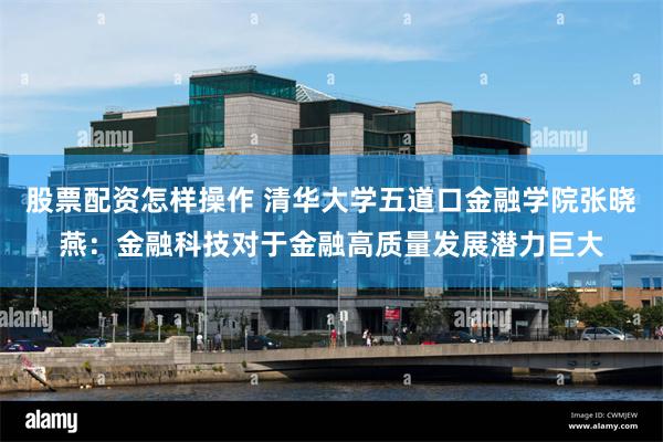 股票配资怎样操作 清华大学五道口金融学院张晓燕：金融科技对于金融高质量发展潜力巨大