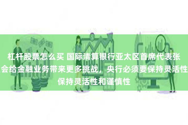 杠杆股票怎么买 国际清算银行亚太区首席代表张涛：科技会给金融业务带来更多挑战，央行必须要保持灵活性和谨慎性