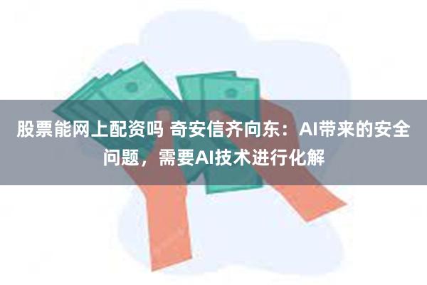 股票能网上配资吗 奇安信齐向东：AI带来的安全问题，需要AI技术进行化解