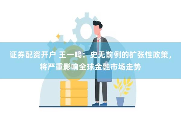 证券配资开户 王一鸣：史无前例的扩张性政策，将严重影响全球金融市场走势