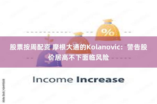 股票按周配资 摩根大通的Kolanovic：警告股价居高不下面临风险