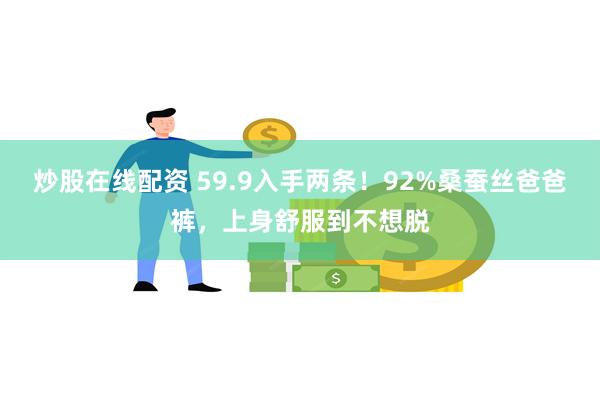 炒股在线配资 59.9入手两条！92%桑蚕丝爸爸裤，上身舒服到不想脱