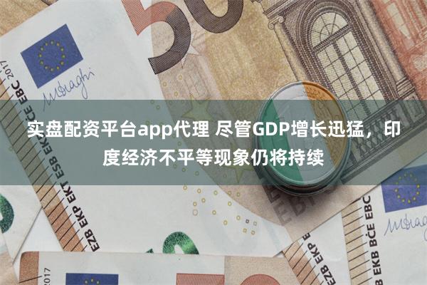 实盘配资平台app代理 尽管GDP增长迅猛，印度经济不平等现象仍将持续