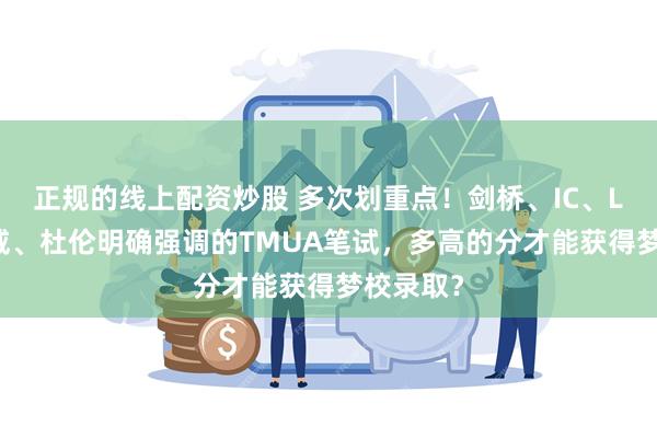 正规的线上配资炒股 多次划重点！剑桥、IC、LSE、华威、杜伦明确强调的TMUA笔试，多高的分才能获得梦校录取？