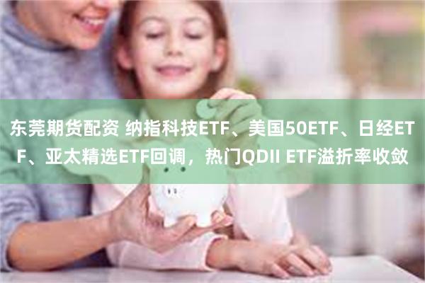 东莞期货配资 纳指科技ETF、美国50ETF、日经ETF、亚太精选ETF回调，热门QDII ETF溢折率收敛