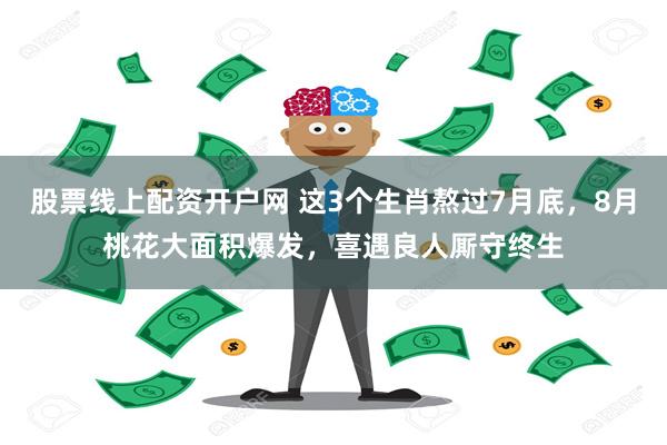 股票线上配资开户网 这3个生肖熬过7月底，8月桃花大面积爆发，喜遇良人厮守终生