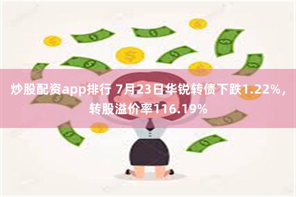 炒股配资app排行 7月23日华锐转债下跌1.22%，转股溢价率116.19%