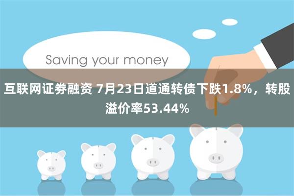 互联网证劵融资 7月23日道通转债下跌1.8%，转股溢价率53.44%