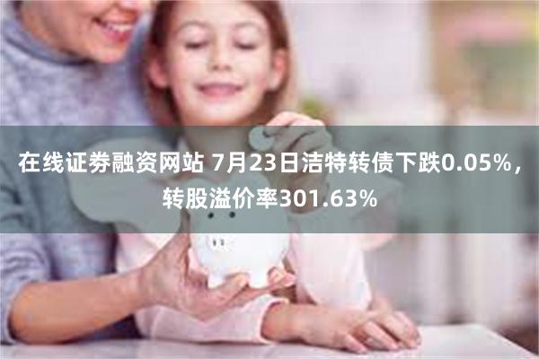 在线证劵融资网站 7月23日洁特转债下跌0.05%，转股溢价率301.63%