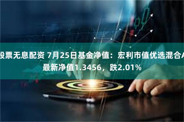 股票无息配资 7月25日基金净值：宏利市值优选混合A最新净值1.3456，跌2.01%