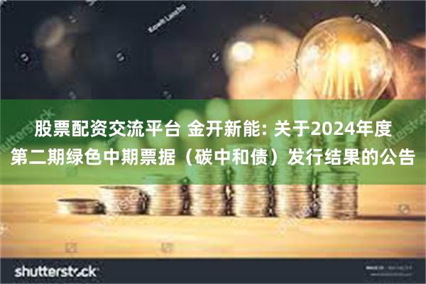 股票配资交流平台 金开新能: 关于2024年度第二期绿色中期票据（碳中和债）发行结果的公告