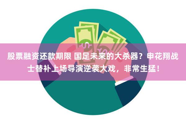 股票融资还款期限 国足未来的大杀器？申花翔战士替补上场导演逆袭大戏，非常生猛！