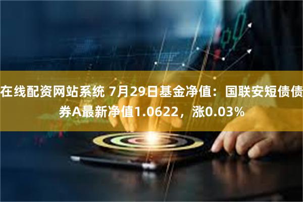 在线配资网站系统 7月29日基金净值：国联安短债债券A最新净值1.0622，涨0.03%