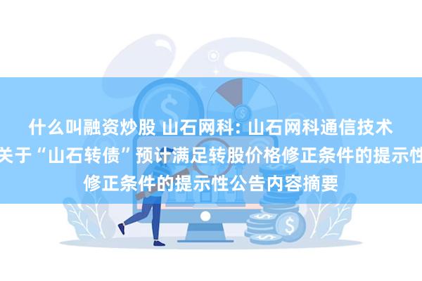 什么叫融资炒股 山石网科: 山石网科通信技术股份有限公司关于“山石转债”预计满足转股价格修正条件的提示性公告内容摘要