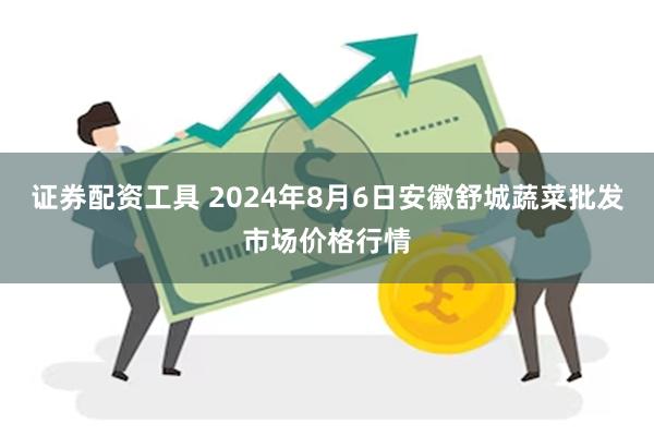 证券配资工具 2024年8月6日安徽舒城蔬菜批发市场价格行情