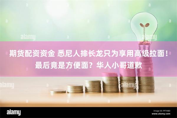 期货配资资金 悉尼人排长龙只为享用高级拉面！最后竟是方便面？华人小哥道歉