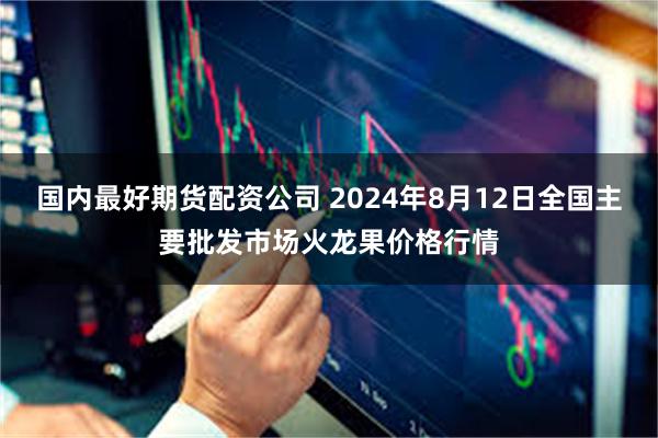 国内最好期货配资公司 2024年8月12日全国主要批发市场火龙果价格行情