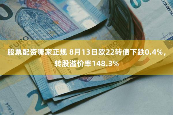 股票配资哪家正规 8月13日欧22转债下跌0.4%，转股溢价率148.3%