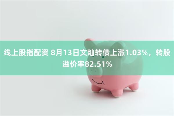 线上股指配资 8月13日文灿转债上涨1.03%，转股溢价率82.51%