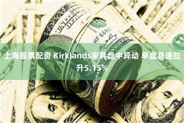 上海股票配资 Kirklands家具盘中异动 早盘急速拉升5.15%