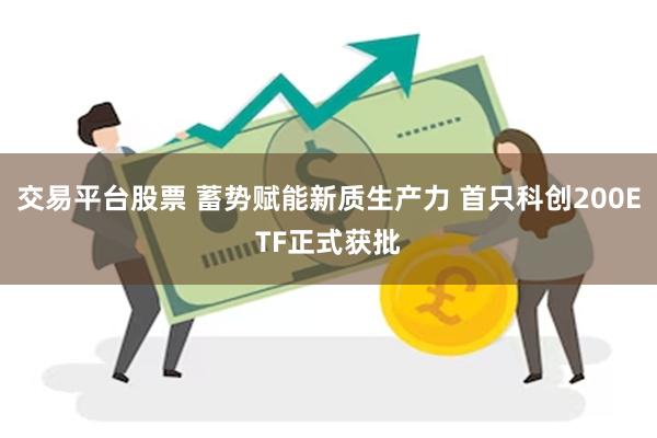 交易平台股票 蓄势赋能新质生产力 首只科创200ETF正式获批