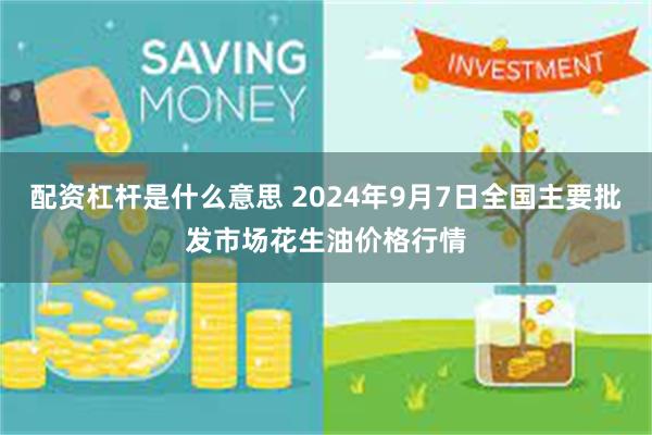 配资杠杆是什么意思 2024年9月7日全国主要批发市场花生油价格行情