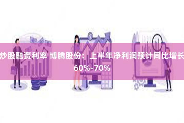 炒股融资利率 博腾股份：上半年净利润预计同比增长60%-70%