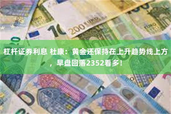 杠杆证券利息 杜康：黄金还保持在上升趋势线上方，早盘回落2352看多！