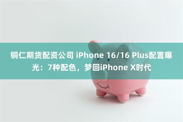 铜仁期货配资公司 iPhone 16/16 Plus配置曝光：7种配色，梦回iPhone X时代