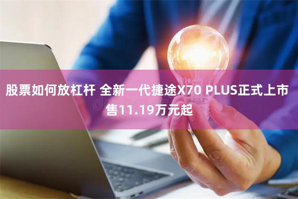 股票如何放杠杆 全新一代捷途X70 PLUS正式上市 售11.19万元起