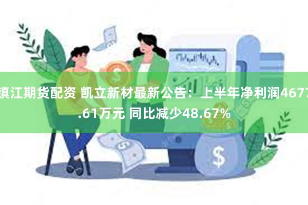 镇江期货配资 凯立新材最新公告：上半年净利润4677.61万元 同比减少48.67%