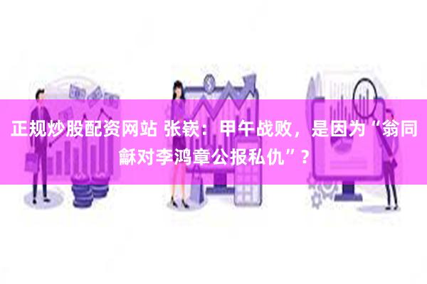 正规炒股配资网站 张嵚：甲午战败，是因为“翁同龢对李鸿章公报私仇”？