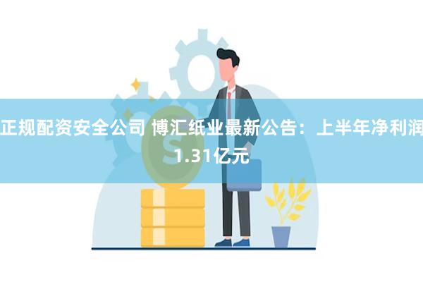 正规配资安全公司 博汇纸业最新公告：上半年净利润1.31亿元